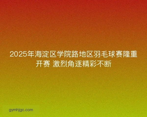 2025年海淀区学院路地区羽毛球赛隆重开赛 激烈角逐精彩不断