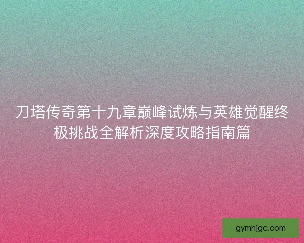 刀塔传奇第十九章巅峰试炼与英雄觉醒终极挑战全解析深度攻略指南篇