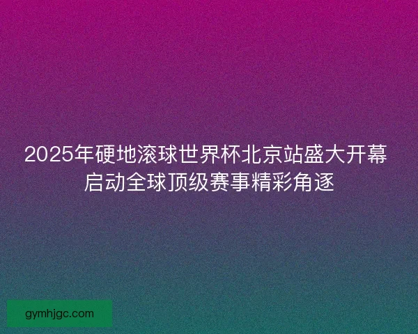 2025年硬地滚球世界杯北京站盛大开幕 启动全球顶级赛事精彩角逐