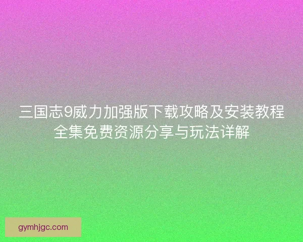 三国志9威力加强版下载攻略及安装教程全集免费资源分享与玩法详解