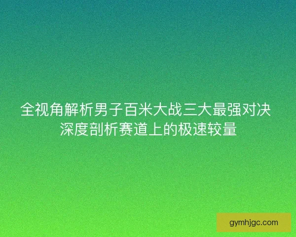 全视角解析男子百米大战三大最强对决 深度剖析赛道上的极速较量