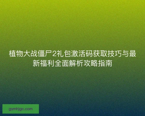 植物大战僵尸2礼包激活码获取技巧与最新福利全面解析攻略指南 植物大战僵尸2礼包激活码获取技巧与最新福利全面解析攻略指南