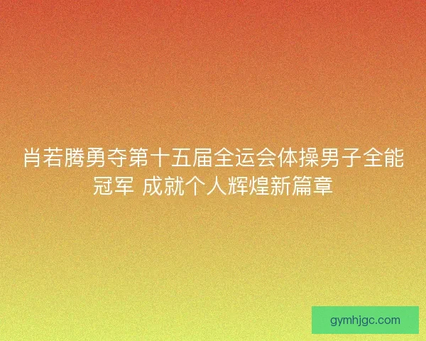 肖若腾勇夺第十五届全运会体操男子全能冠军 成就个人辉煌新篇章 肖若腾勇夺第十五届全运会体操男子全能冠军 成就个人辉煌新篇章