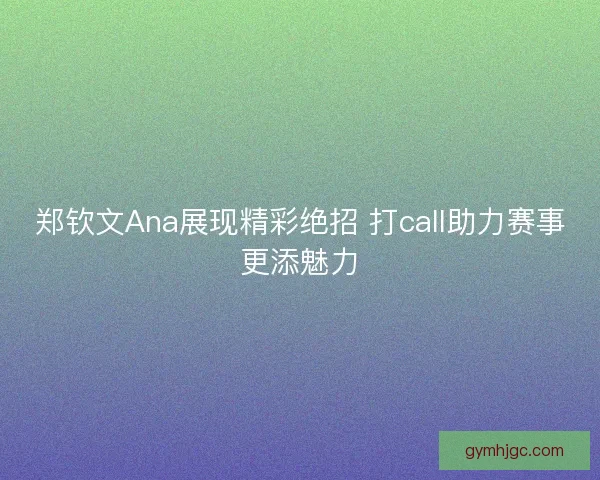 郑钦文Ana展现精彩绝招 打call助力赛事更添魅力 郑钦文Ana展现精彩绝招 打call助力赛事更添魅力