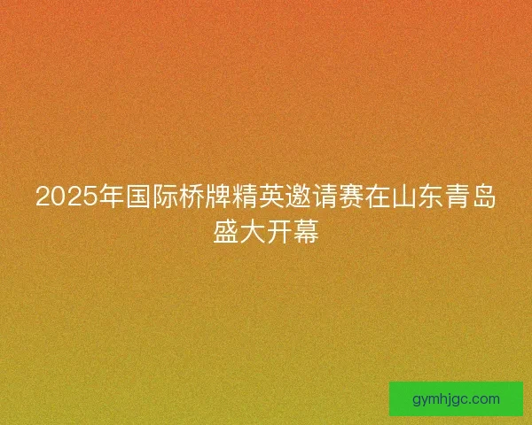 2025年国际桥牌精英邀请赛在山东青岛盛大开幕 2025年国际桥牌精英邀请赛在山东青岛盛大开幕
