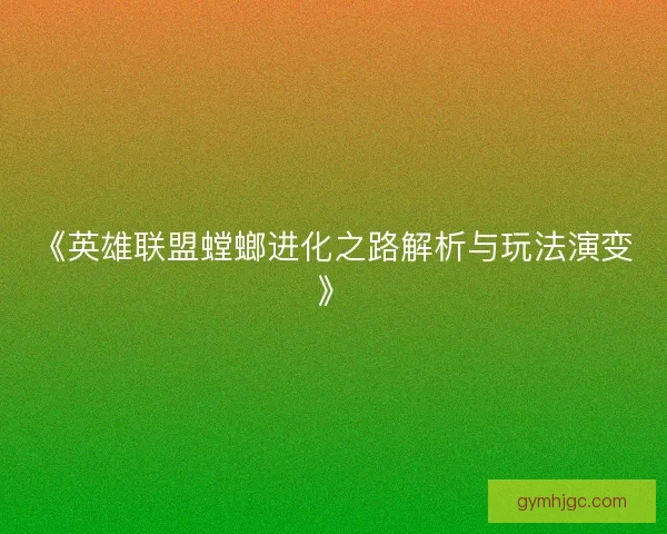 《英雄联盟螳螂进化之路解析与玩法演变》 《英雄联盟螳螂进化之路解析与玩法演变》