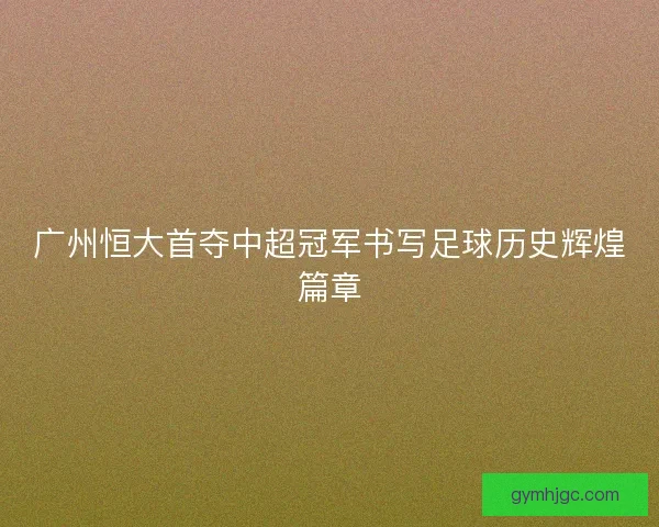 广州恒大首夺中超冠军书写足球历史辉煌篇章