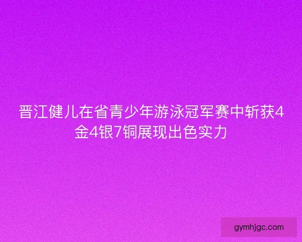 晋江健儿在省青少年游泳冠军赛中斩获4金4银7铜展现出色实力 晋江健儿在省青少年游泳冠军赛中斩获4金4银7铜展现出色实力