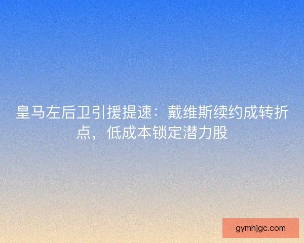 皇马左后卫引援提速：戴维斯续约成转折点，低成本锁定潜力股