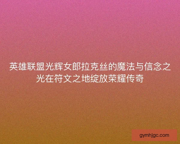 英雄联盟光辉女郎拉克丝的魔法与信念之光在符文之地绽放荣耀传奇