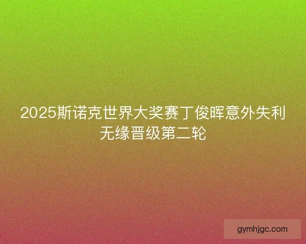 2025斯诺克世界大奖赛丁俊晖意外失利无缘晋级第二轮