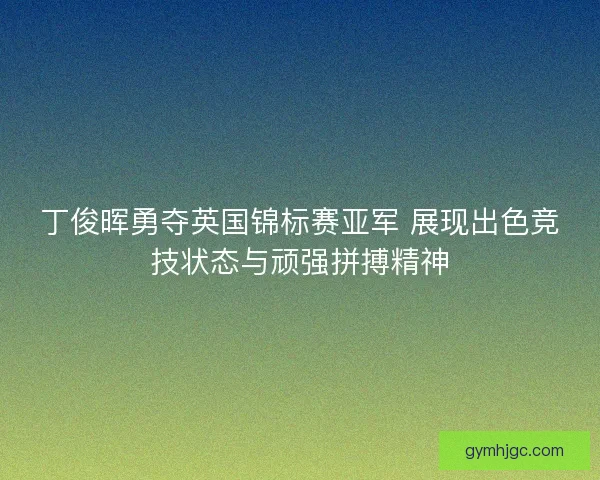 丁俊晖勇夺英国锦标赛亚军 展现出色竞技状态与顽强拼搏精神