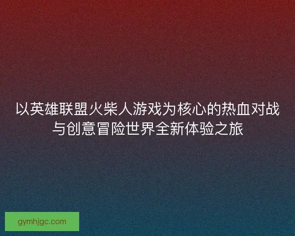 以英雄联盟火柴人游戏为核心的热血对战与创意冒险世界全新体验之旅