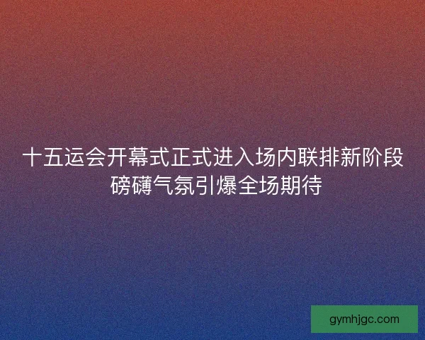 十五运会开幕式正式进入场内联排新阶段 磅礴气氛引爆全场期待 十五运会开幕式正式进入场内联排新阶段 磅礴气氛引爆全场期待