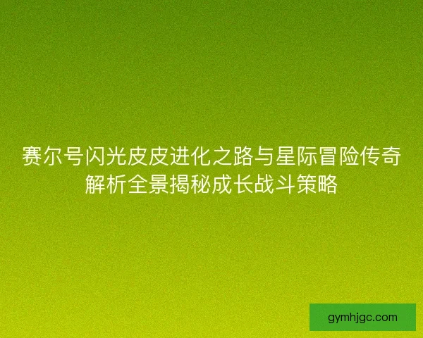 赛尔号闪光皮皮进化之路与星际冒险传奇解析全景揭秘成长战斗策略