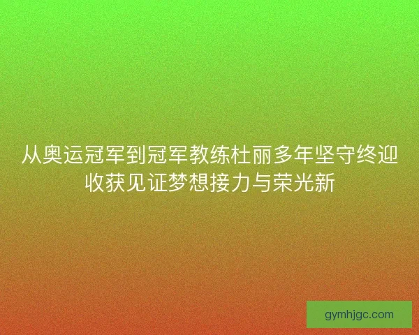 从奥运冠军到冠军教练杜丽多年坚守终迎收获见证梦想接力与荣光新