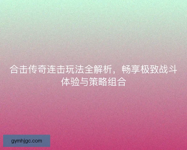 合击传奇连击玩法全解析,畅享极致战斗体验与策略组合 合击传奇连击玩法全解析,畅享极致战斗体验与策略组合