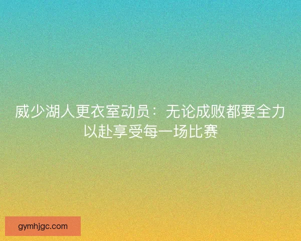 威少湖人更衣室动员:无论成败都要全力以赴享受每一场比赛 威少湖人更衣室动员:无论成败都要全力以赴享受每一场比赛