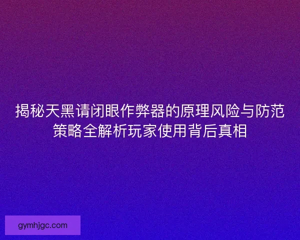 揭秘天黑请闭眼作弊器的原理风险与防范策略全解析玩家使用背后真相