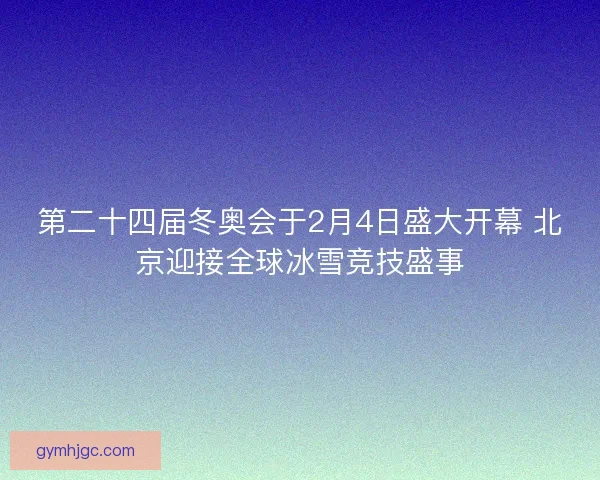 第二十四届冬奥会于2月4日盛大开幕 北京迎接全球冰雪竞技盛事 第二十四届冬奥会于2月4日盛大开幕 北京迎接全球冰雪竞技盛事