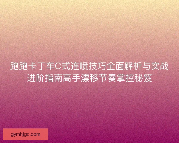跑跑卡丁车C式连喷技巧全面解析与实战进阶指南高手漂移节奏掌控秘笈
