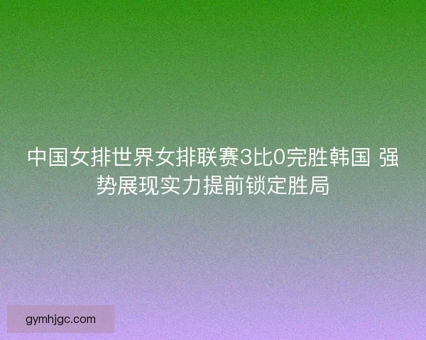 中国女排世界女排联赛3比0完胜韩国 强势展现实力提前锁定胜局 中国女排世界女排联赛3比0完胜韩国 强势展现实力提前锁定胜局