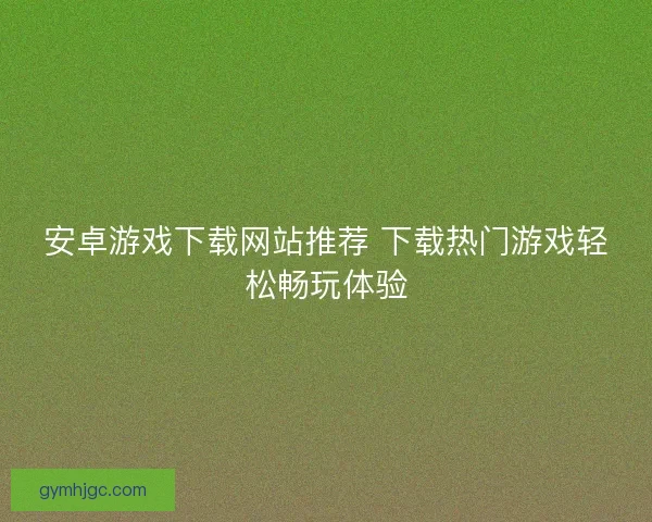 安卓游戏下载网站推荐 下载热门游戏轻松畅玩体验