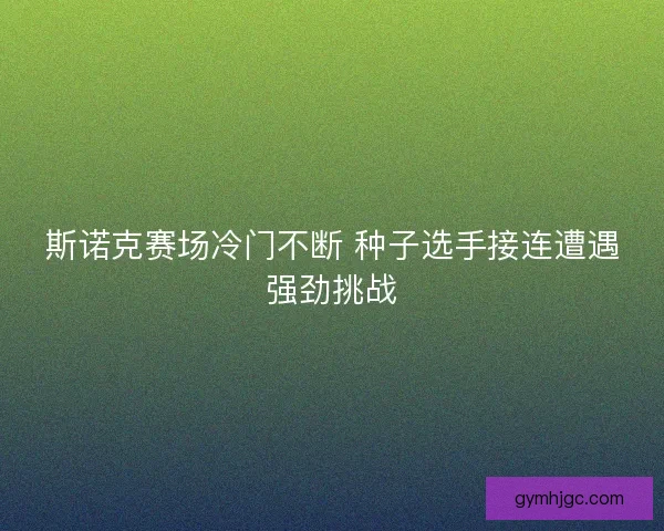 斯诺克赛场冷门不断 种子选手接连遭遇强劲挑战 斯诺克赛场冷门不断 种子选手接连遭遇强劲挑战