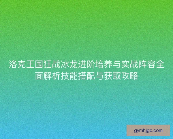 洛克王国狂战冰龙进阶培养与实战阵容全面解析技能搭配与获取攻略 洛克王国狂战冰龙进阶培养与实战阵容全面解析技能搭配与获取攻略