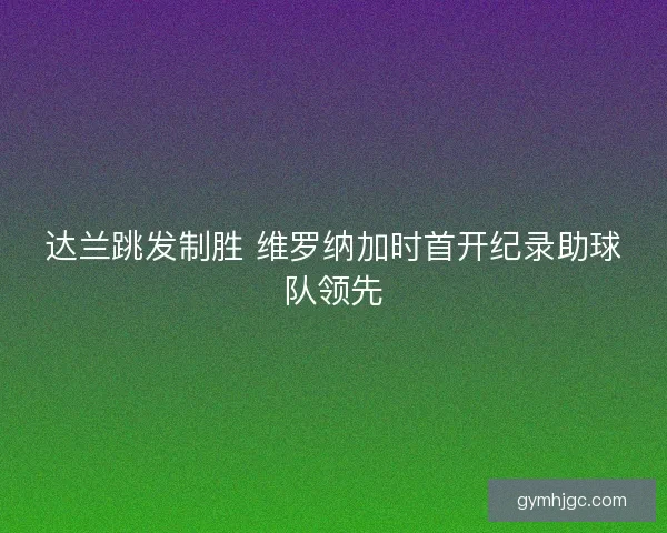 达兰跳发制胜 维罗纳加时首开纪录助球队领先 达兰跳发制胜 维罗纳加时首开纪录助球队领先