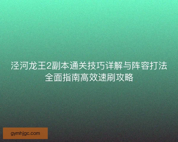 泾河龙王2副本通关技巧详解与阵容打法全面指南高效速刷攻略