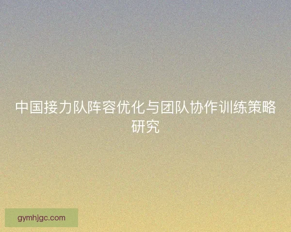 中国接力队阵容优化与团队协作训练策略研究