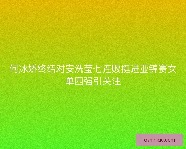 何冰娇终结对安洗莹七连败挺进亚锦赛女单四强引关注
