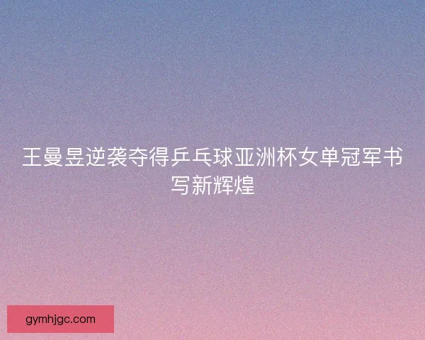 王曼昱逆袭夺得乒乓球亚洲杯女单冠军书写新辉煌 王曼昱逆袭夺得乒乓球亚洲杯女单冠军书写新辉煌