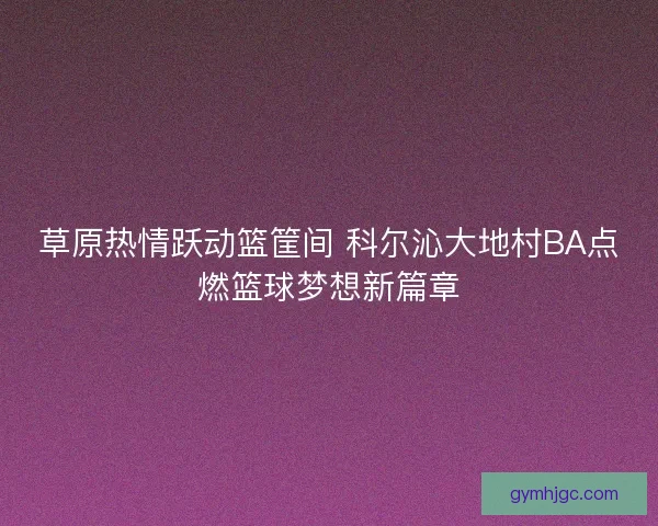 草原热情跃动篮筐间 科尔沁大地村BA点燃篮球梦想新篇章 草原热情跃动篮筐间 科尔沁大地村BA点燃篮球梦想新篇章