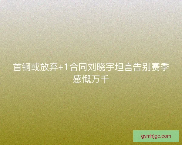 首钢或放弃+1合同刘晓宇坦言告别赛季感慨万千