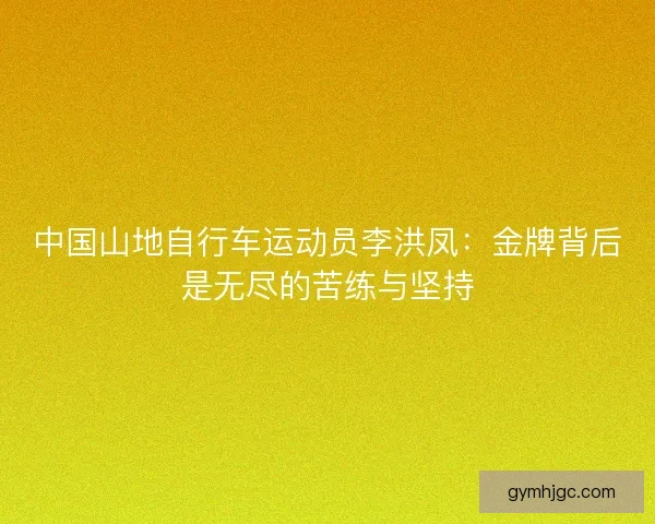 中国山地自行车运动员李洪凤:金牌背后是无尽的苦练与坚持 中国山地自行车运动员李洪凤:金牌背后是无尽的苦练与坚持